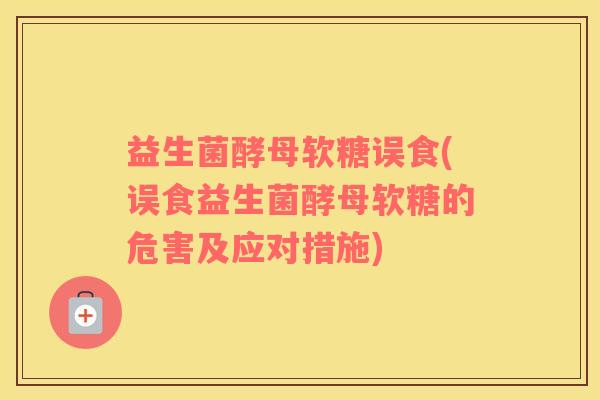 益生菌酵母软糖误食(误食益生菌酵母软糖的危害及应对措施)