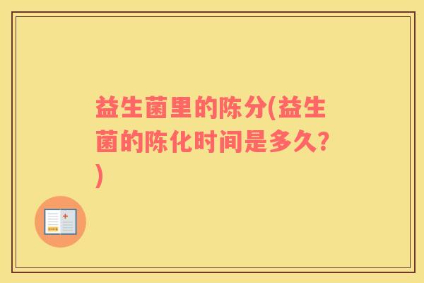 益生菌里的陈分(益生菌的陈化时间是多久？)