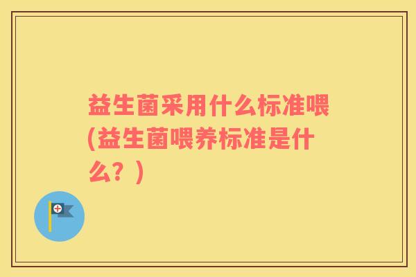 益生菌采用什么标准喂(益生菌喂养标准是什么？)
