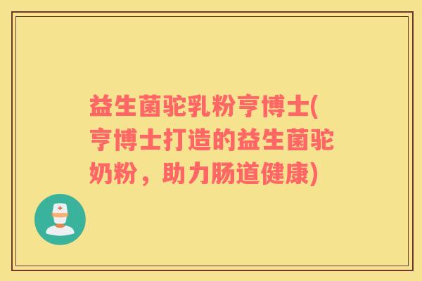 益生菌驼乳粉亨博士(亨博士打造的益生菌驼奶粉，助力肠道健康)