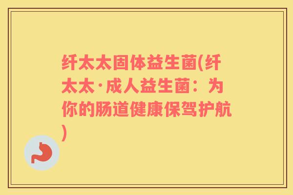 纤太太固体益生菌(纤太太·成人益生菌:为你的肠道健康保驾护航) 纤太太固体益生菌(纤太太·成人益生菌:为你的肠道健康保驾护航)