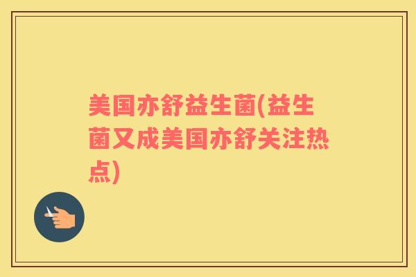 美国亦舒益生菌(益生菌又成美国亦舒关注热点)