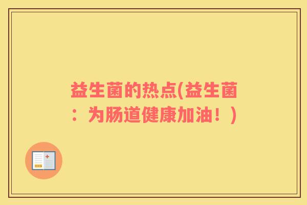 益生菌的热点(益生菌：为肠道健康加油！)