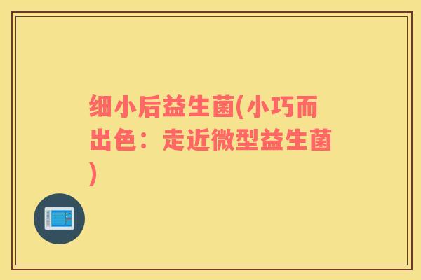 细小后益生菌(小巧而出色：走近微型益生菌)