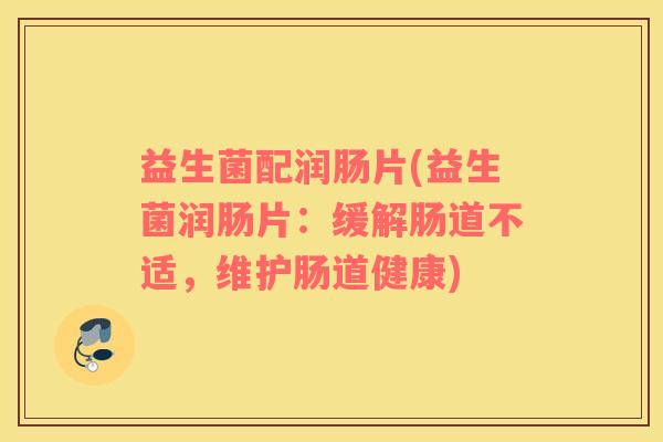 益生菌配润肠片(益生菌润肠片：缓解肠道不适，维护肠道健康)