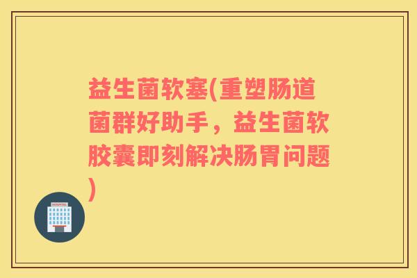 益生菌软塞(重塑肠道菌群好助手，益生菌软胶囊即刻解决肠胃问题)