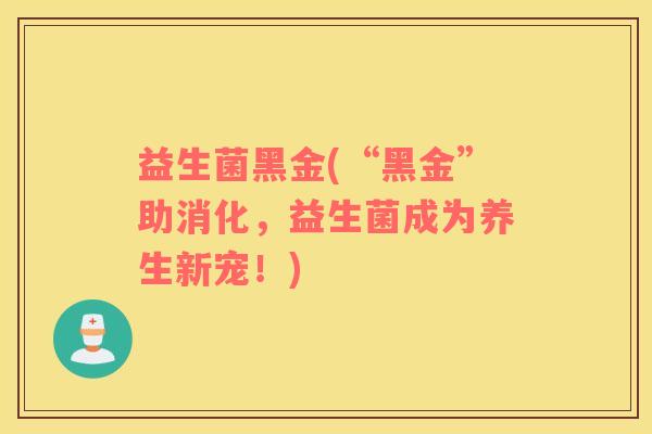 益生菌黑金(“黑金”助消化，益生菌成为养生新宠！)