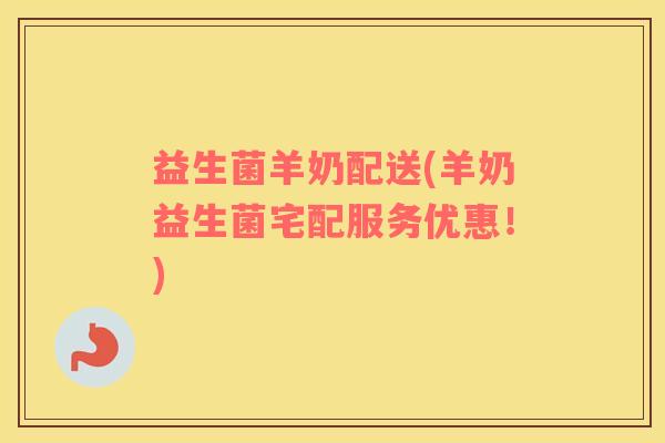 益生菌羊奶配送(羊奶益生菌宅配服务优惠！)