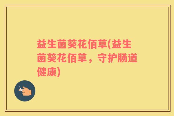 益生菌葵花佰草(益生菌葵花佰草,守护肠道健康) 益生菌葵花佰草(益生菌葵花佰草,守护肠道健康)