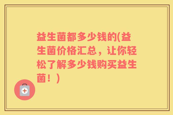 益生菌都多少钱的(益生菌价格汇总，让你轻松了解多少钱购买益生菌！)