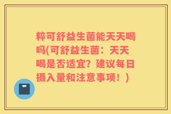 粹可舒益生菌能天天喝吗(可舒益生菌：天天喝是否适宜？建议每日摄入量和注意事项！)
