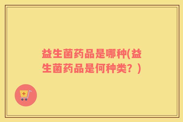 益生菌药品是哪种(益生菌药品是何种类？)
