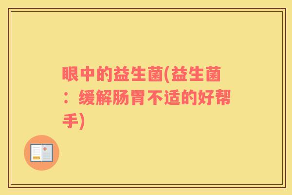 眼中的益生菌(益生菌：缓解肠胃不适的好帮手)
