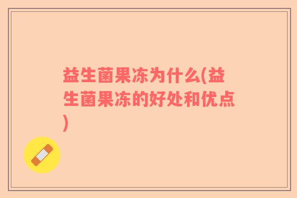 益生菌果冻为什么(益生菌果冻的好处和优点)