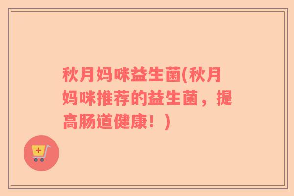 秋月妈咪益生菌(秋月妈咪推荐的益生菌，提高肠道健康！)