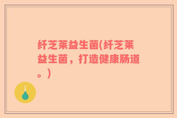 纤芝莱益生菌(纤芝莱益生菌，打造健康肠道。)