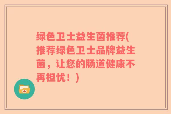 绿色卫士益生菌推荐(推荐绿色卫士品牌益生菌，让您的肠道健康不再担忧！)