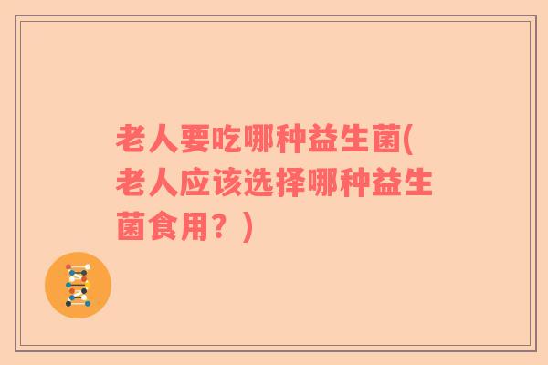老人要吃哪种益生菌(老人应该选择哪种益生菌食用？)