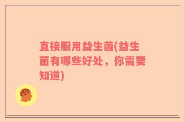 直接服用益生菌(益生菌有哪些好处，你需要知道)