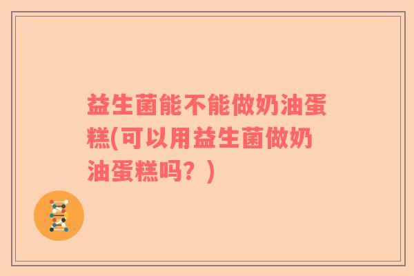 益生菌能不能做奶油蛋糕(可以用益生菌做奶油蛋糕吗？)