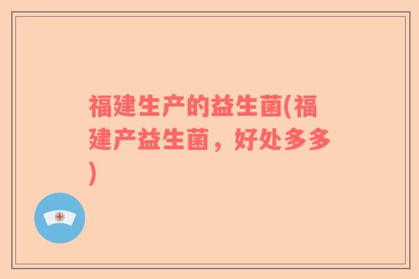 福建生产的益生菌(福建产益生菌，好处多多)