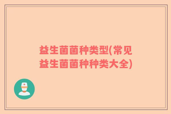 益生菌菌种类型(常见益生菌菌种种类大全)