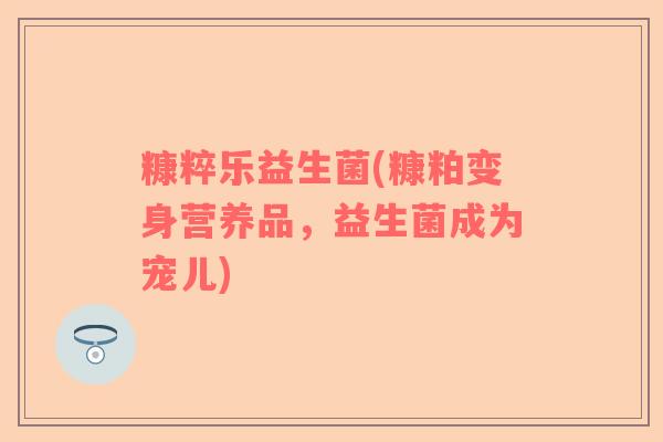 糠粹乐益生菌(糠粕变身营养品，益生菌成为宠儿)