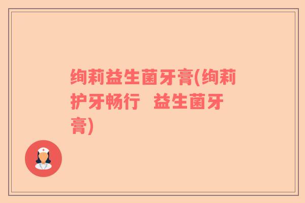 绚莉益生菌牙膏(绚莉护牙畅行  益生菌牙膏)