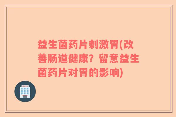 益生菌药片刺激胃(改善肠道健康？留意益生菌药片对胃的影响)