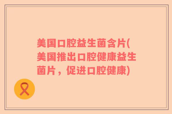 美国口腔益生菌含片(美国推出口腔健康益生菌片，促进口腔健康)