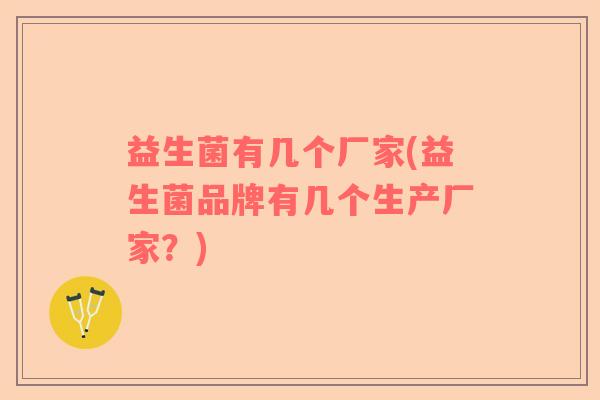 益生菌有几个厂家(益生菌品牌有几个生产厂家？)