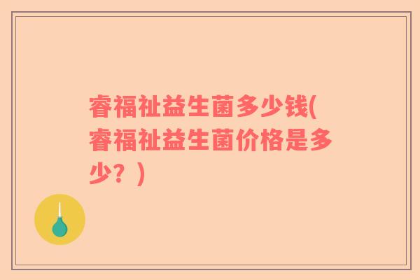 睿福祉益生菌多少钱(睿福祉益生菌价格是多少?) 睿福祉益生菌多少钱(睿福祉益生菌价格是多少?)