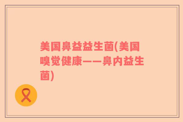 美国鼻益益生菌(美国嗅觉健康——鼻内益生菌) 美国鼻益益生菌(美国嗅觉健康——鼻内益生菌)