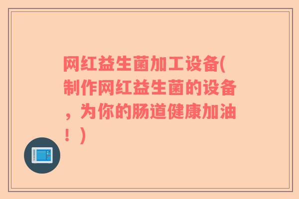 网红益生菌加工设备(制作网红益生菌的设备，为你的肠道健康加油！)
