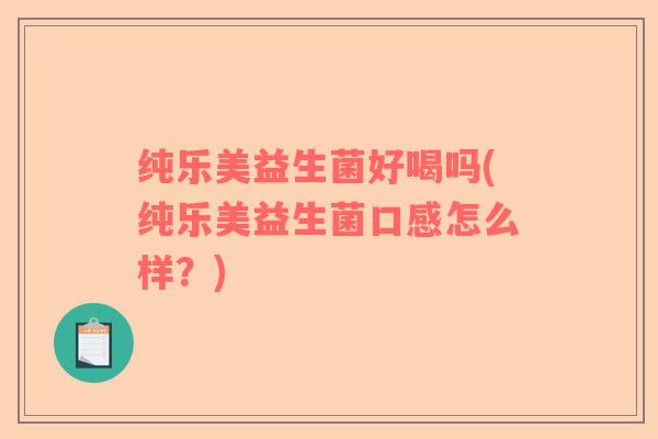 纯乐美益生菌好喝吗(纯乐美益生菌口感怎么样？)