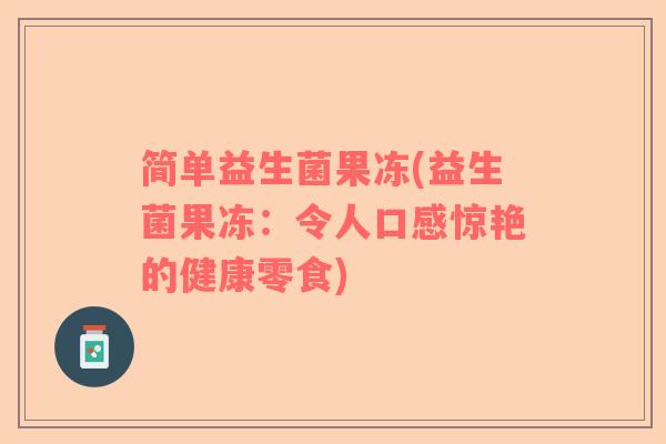 简单益生菌果冻(益生菌果冻:令人口感惊艳的健康零食) 简单益生菌果冻(益生菌果冻:令人口感惊艳的健康零食)