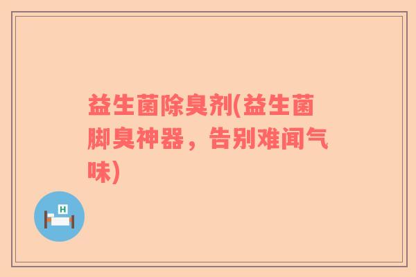 益生菌除臭剂(益生菌脚臭神器，告别难闻气味)