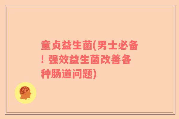 童贞益生菌(男士必备! 强效益生菌改善各种肠道问题)