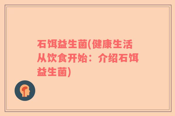 石饵益生菌(健康生活从饮食开始:介绍石饵益生菌) 石饵益生菌(健康生活从饮食开始:介绍石饵益生菌)