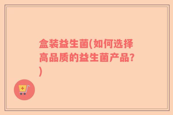 盒装益生菌(如何选择高品质的益生菌产品？)