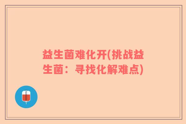 益生菌难化开(挑战益生菌：寻找化解难点)