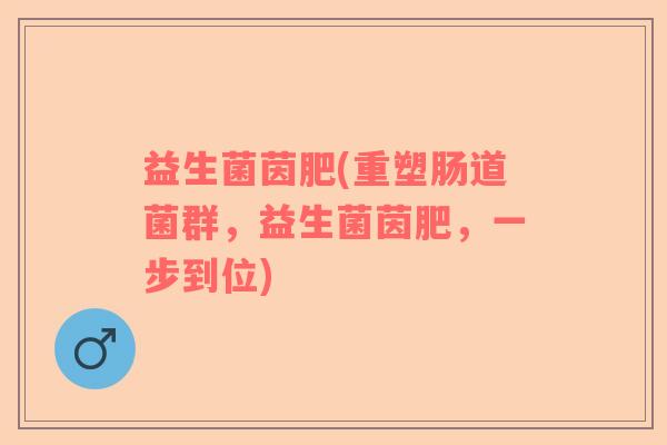 益生菌茵肥(重塑肠道菌群，益生菌茵肥，一步到位)