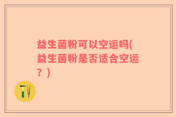 益生菌粉可以空运吗(益生菌粉是否适合空运？)