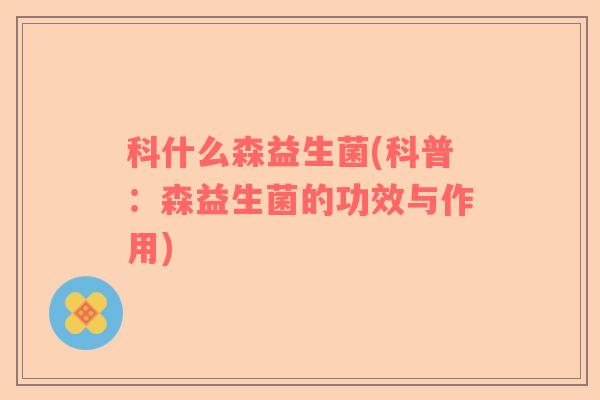 科什么森益生菌(科普：森益生菌的功效与作用)