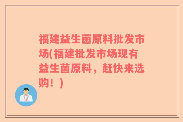 福建益生菌原料批发市场(福建批发市场现有益生菌原料，赶快来选购！)