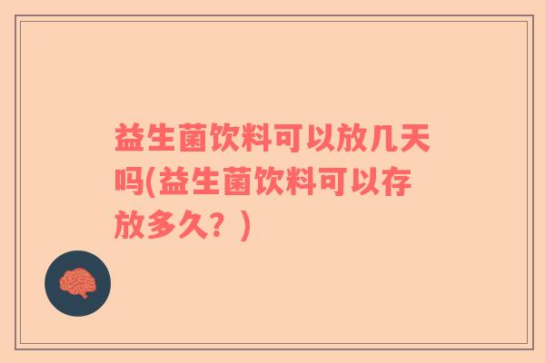 益生菌饮料可以放几天吗(益生菌饮料可以存放多久？)