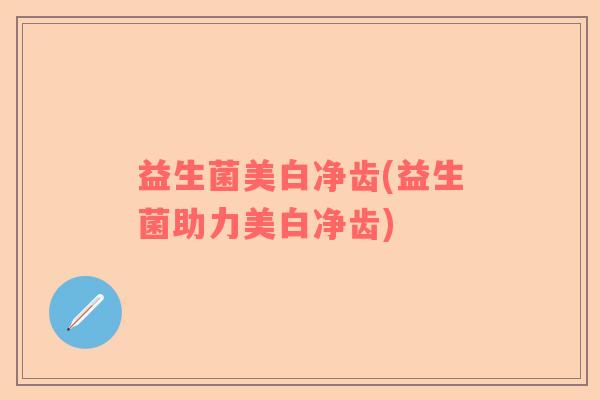 益生菌美白净齿(益生菌助力美白净齿)