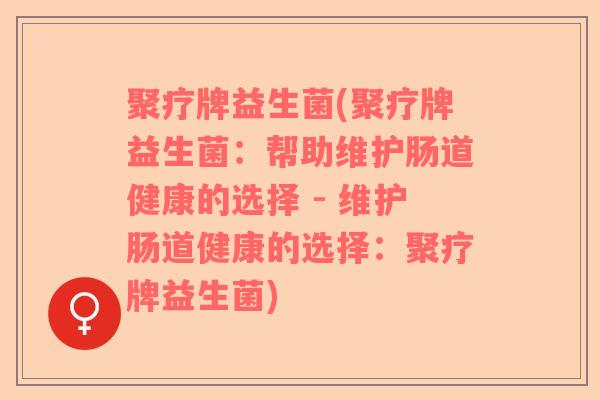 聚疗牌益生菌(聚疗牌益生菌：帮助维护肠道健康的选择 - 维护肠道健康的选择：聚疗牌益生菌)