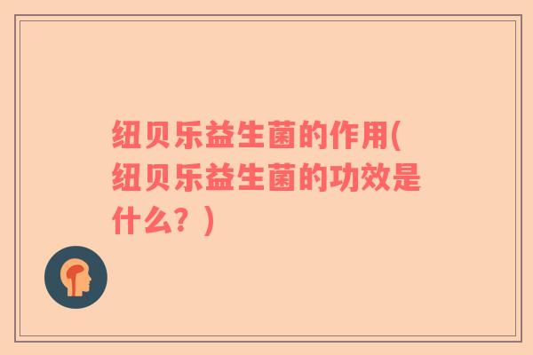 纽贝乐益生菌的作用(纽贝乐益生菌的功效是什么？)