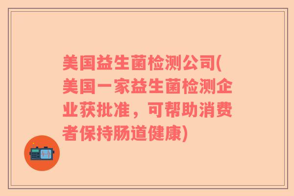 美国益生菌检测公司(美国一家益生菌检测企业获批准,可帮助消费者保持肠道健康) 美国益生菌检测公司(美国一家益生菌检测企业获批准,可帮助消费者保持肠道健康)